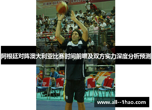 阿根廷对阵澳大利亚比赛时间前瞻及双方实力深度分析预测