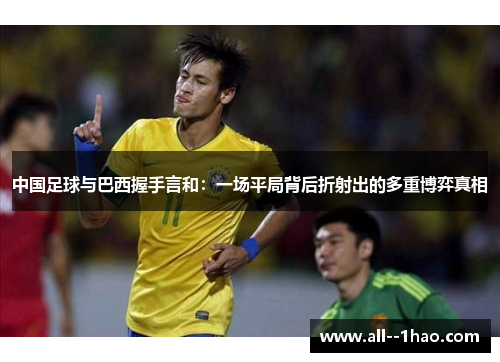 中国足球与巴西握手言和:一场平局背后折射出的多重博弈真相 中国足球与巴西握手言和:一场平局背后折射出的多重博弈真相