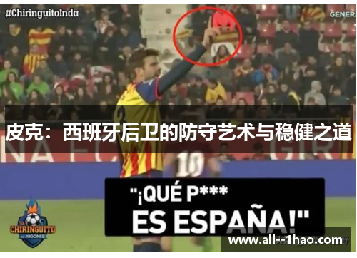 皮克:西班牙后卫的防守艺术与稳健之道 皮克:西班牙后卫的防守艺术与稳健之道