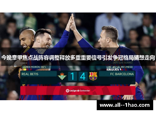 今晚意甲焦点战阵容调整释放多重重要信号引发争冠格局猜想走向 今晚意甲焦点战阵容调整释放多重重要信号引发争冠格局猜想走向