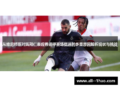 从维尼修斯对阵拜仁表现看德甲赛场低迷的多重原因解析现状与挑战