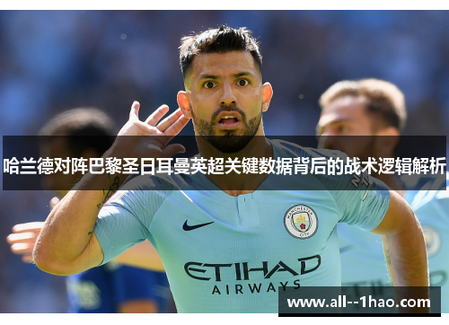 哈兰德对阵巴黎圣日耳曼英超关键数据背后的战术逻辑解析