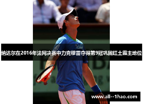 纳达尔在2016年法网决赛中力克穆雷夺得第9冠巩固红土霸主地位 纳达尔在2016年法网决赛中力克穆雷夺得第9冠巩固红土霸主地位