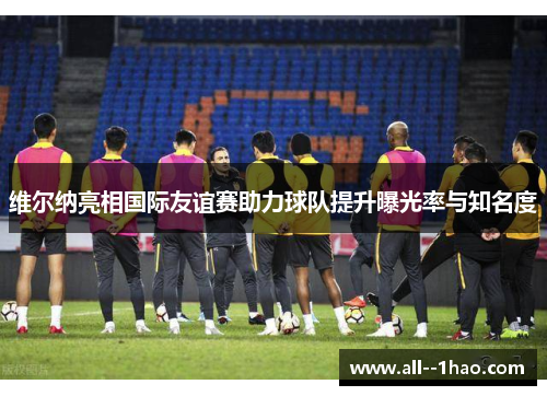 维尔纳亮相国际友谊赛助力球队提升曝光率与知名度