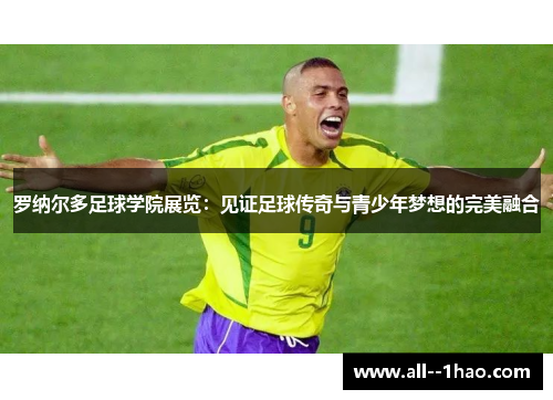 罗纳尔多足球学院展览：见证足球传奇与青少年梦想的完美融合