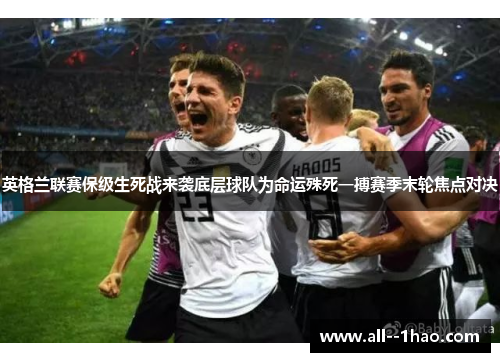 英格兰联赛保级生死战来袭底层球队为命运殊死一搏赛季末轮焦点对决