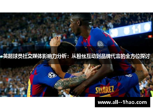 英超球员社交媒体影响力分析：从粉丝互动到品牌代言的全方位探讨
