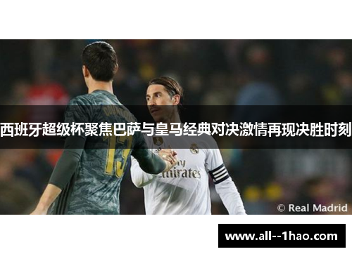 西班牙超级杯聚焦巴萨与皇马经典对决激情再现决胜时刻