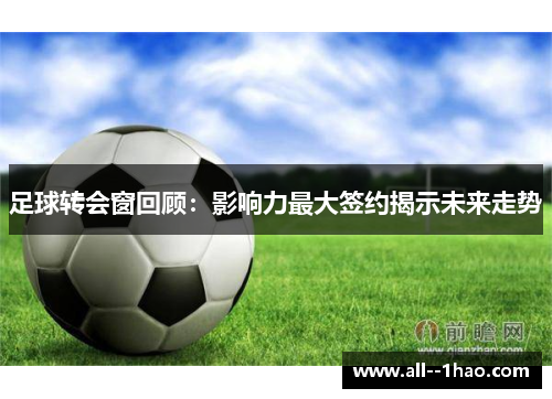 足球转会窗回顾：影响力最大签约揭示未来走势