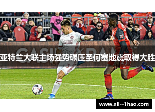 亚特兰大联主场强势碾压圣何塞地震取得大胜 亚特兰大联主场强势碾压圣何塞地震取得大胜