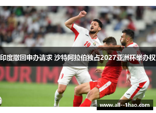 印度撤回申办请求 沙特阿拉伯独占2027亚洲杯举办权 印度撤回申办请求 沙特阿拉伯独占2027亚洲杯举办权