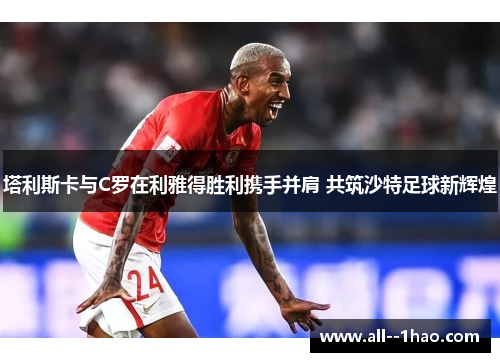 塔利斯卡与C罗在利雅得胜利携手并肩 共筑沙特足球新辉煌