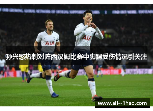 孙兴慜热刺对阵西汉姆比赛中脚踝受伤情况引关注