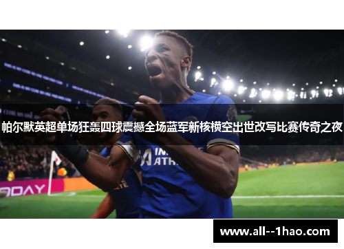 帕尔默英超单场狂轰四球震撼全场蓝军新核横空出世改写比赛传奇之夜