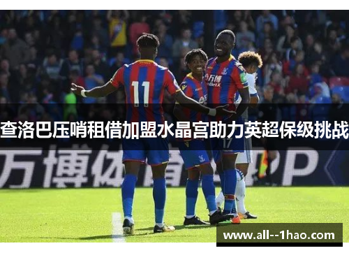 查洛巴压哨租借加盟水晶宫助力英超保级挑战 查洛巴压哨租借加盟水晶宫助力英超保级挑战