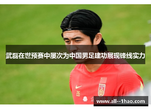 武磊在世预赛中屡次为中国男足建功展现锋线实力 武磊在世预赛中屡次为中国男足建功展现锋线实力