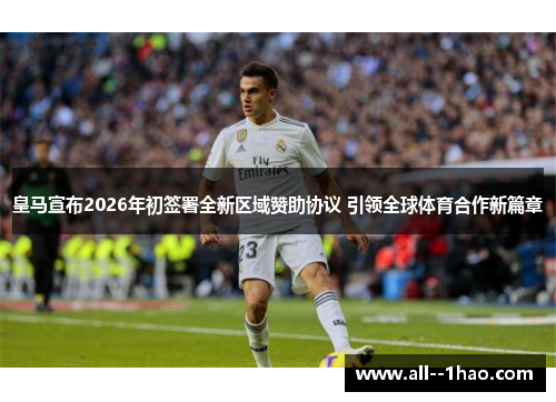 皇马宣布2026年初签署全新区域赞助协议 引领全球体育合作新篇章