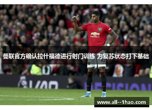 曼联官方确认拉什福德进行射门训练 为复苏状态打下基础