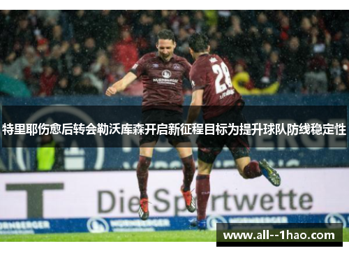 特里耶伤愈后转会勒沃库森开启新征程目标为提升球队防线稳定性 特里耶伤愈后转会勒沃库森开启新征程目标为提升球队防线稳定性