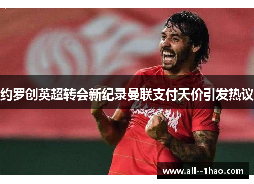 约罗创英超转会新纪录曼联支付天价引发热议 约罗创英超转会新纪录曼联支付天价引发热议