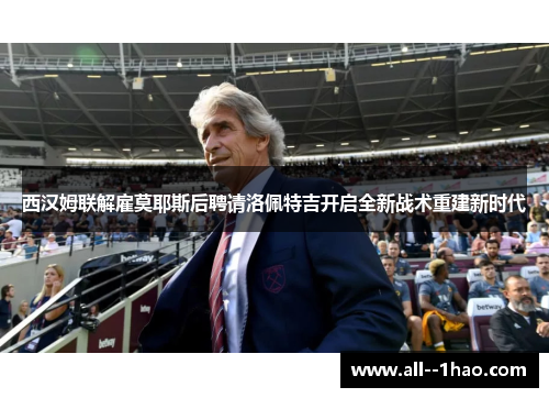 西汉姆联解雇莫耶斯后聘请洛佩特吉开启全新战术重建新时代 西汉姆联解雇莫耶斯后聘请洛佩特吉开启全新战术重建新时代