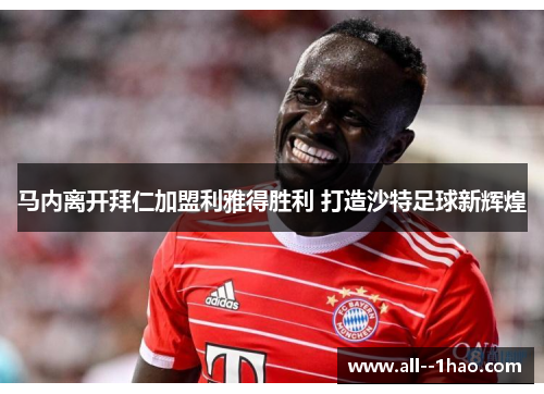 马内离开拜仁加盟利雅得胜利 打造沙特足球新辉煌 马内离开拜仁加盟利雅得胜利 打造沙特足球新辉煌
