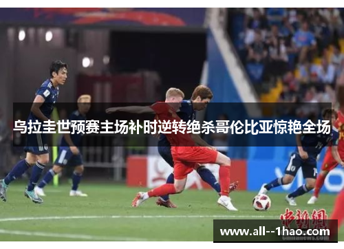 乌拉圭世预赛主场补时逆转绝杀哥伦比亚惊艳全场 乌拉圭世预赛主场补时逆转绝杀哥伦比亚惊艳全场