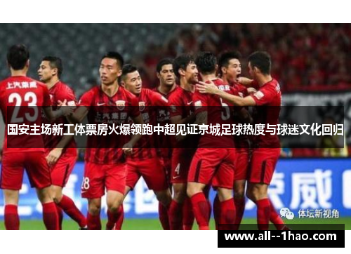 国安主场新工体票房火爆领跑中超见证京城足球热度与球迷文化回归 国安主场新工体票房火爆领跑中超见证京城足球热度与球迷文化回归