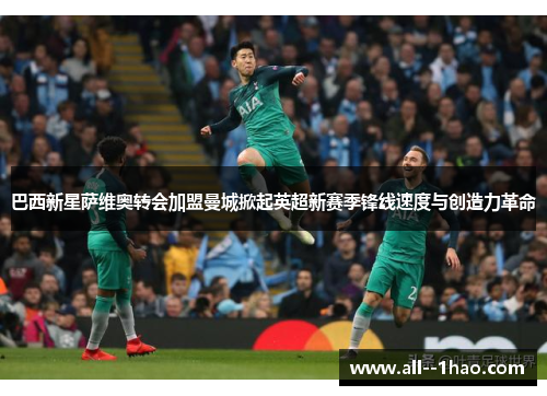 巴西新星萨维奥转会加盟曼城掀起英超新赛季锋线速度与创造力革命 巴西新星萨维奥转会加盟曼城掀起英超新赛季锋线速度与创造力革命