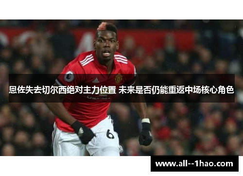 恩佐失去切尔西绝对主力位置 未来是否仍能重返中场核心角色 恩佐失去切尔西绝对主力位置 未来是否仍能重返中场核心角色