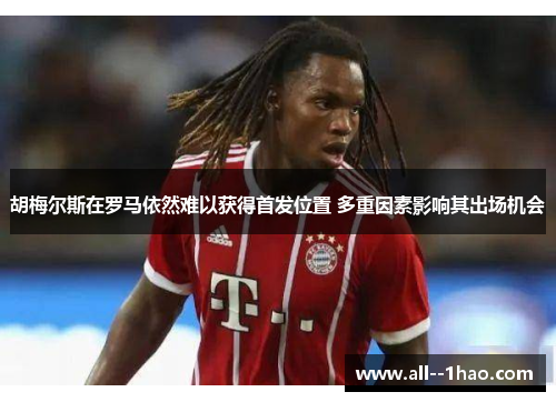 胡梅尔斯在罗马依然难以获得首发位置 多重因素影响其出场机会