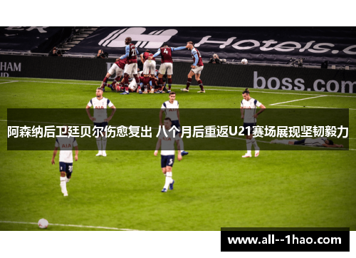 阿森纳后卫廷贝尔伤愈复出 八个月后重返U21赛场展现坚韧毅力